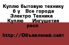 Куплю бытовую технику б/у - Все города Электро-Техника » Куплю   . Ингушетия респ.